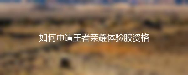 如何申请王者荣耀体验服资格