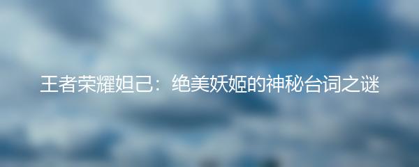 王者荣耀妲己：绝美妖姬的神秘台词之谜