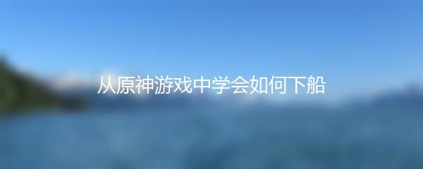 从原神游戏中学会如何下船