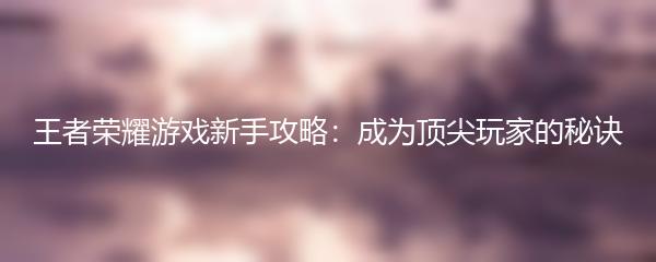 王者荣耀游戏新手攻略：成为顶尖玩家的秘诀