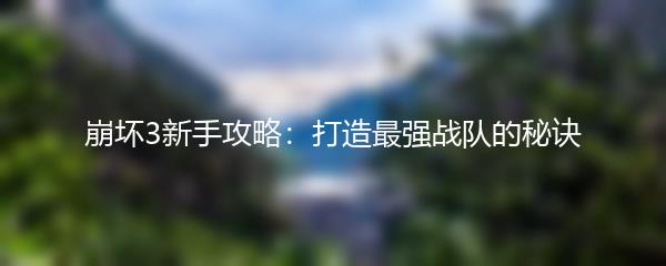 崩坏3新手攻略：打造最强战队的秘诀