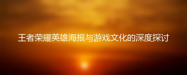 王者荣耀英雄海报与游戏文化的深度探讨