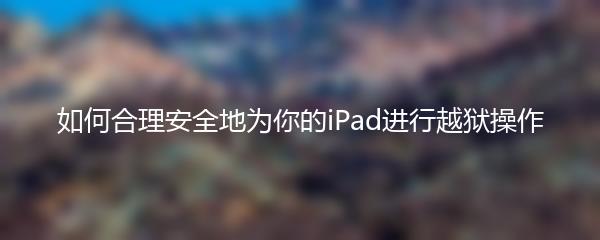 如何合理安全地为你的iPad进行越狱操作