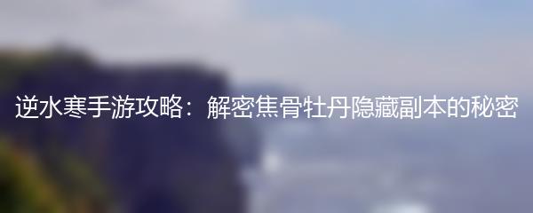 逆水寒手游攻略：解密焦骨牡丹隐藏副本的秘密