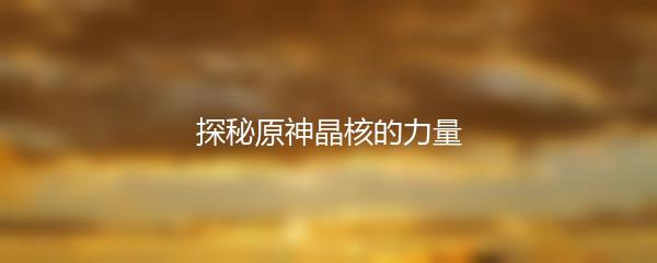 探秘原神晶核的力量
