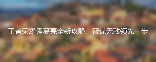 王者荣耀诸葛亮全新攻略：智谋无敌领先一步