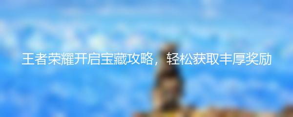 王者荣耀开启宝藏攻略，轻松获取丰厚奖励