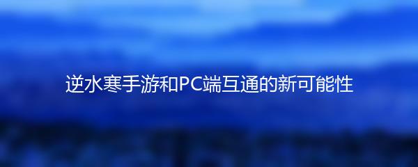 逆水寒手游和PC端互通的新可能性