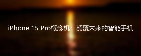 iPhone 15 Pro概念机：颠覆未来的智能手机