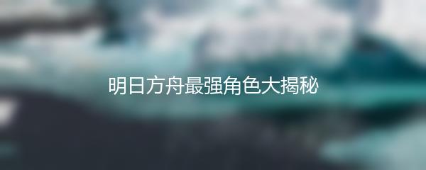 明日方舟最强角色大揭秘