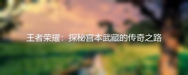 王者荣耀：探秘宫本武藏的传奇之路