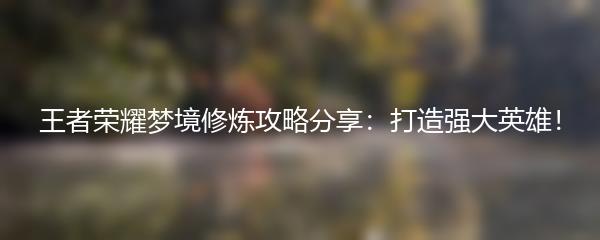 王者荣耀梦境修炼攻略分享：打造强大英雄！