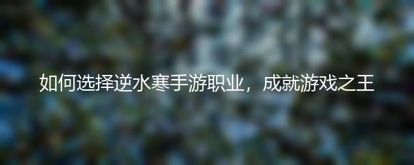如何选择逆水寒手游职业，成就游戏之王