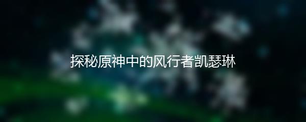 探秘原神中的风行者凯瑟琳