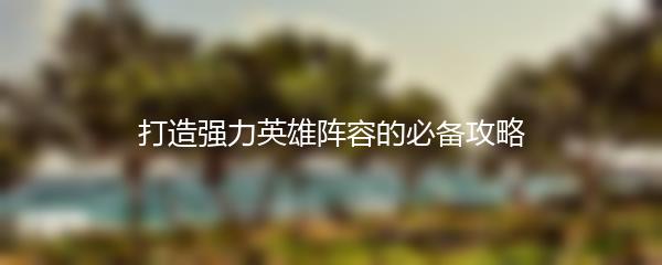 打造强力英雄阵容的必备攻略