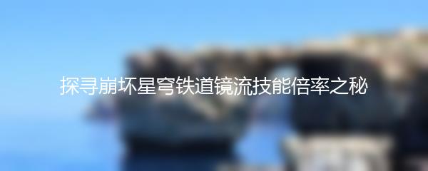 探寻崩坏星穹铁道镜流技能倍率之秘