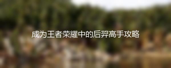成为王者荣耀中的后羿高手攻略