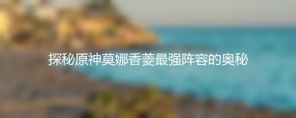 探秘原神莫娜香菱最强阵容的奥秘