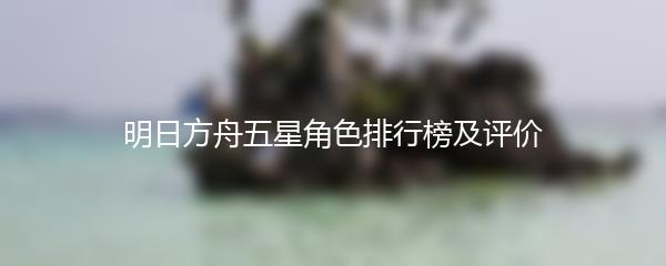 明日方舟五星角色排行榜及评价