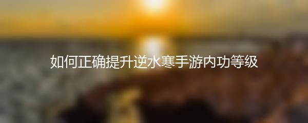 如何正确提升逆水寒手游内功等级