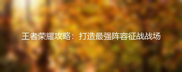 王者荣耀攻略：打造最强阵容征战战场