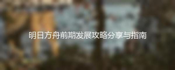 明日方舟前期发展攻略分享与指南