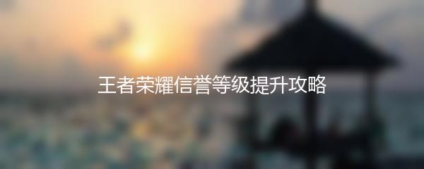 王者荣耀信誉等级提升攻略