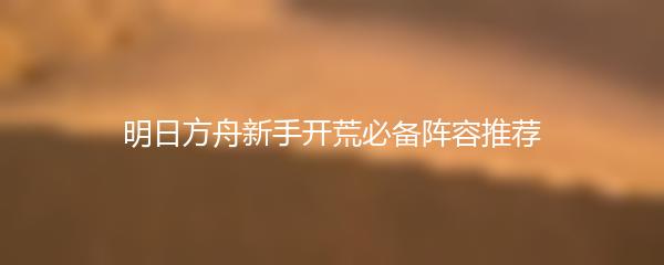 明日方舟新手开荒必备阵容推荐