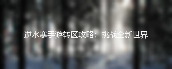 逆水寒手游转区攻略：挑战全新世界