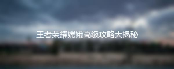 王者荣耀嫦娥高级攻略大揭秘