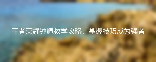 王者荣耀钟馗教学攻略：掌握技巧成为强者