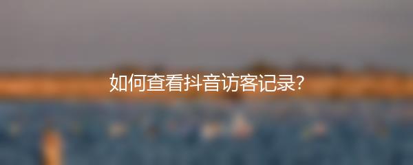 如何查看抖音访客记录？