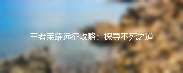 王者荣耀远征攻略：探寻不死之道