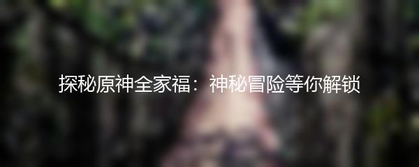 探秘原神全家福：神秘冒险等你解锁