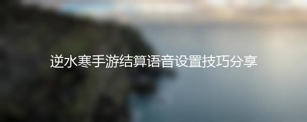 逆水寒手游结算语音设置技巧分享
