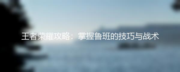 王者荣耀攻略：掌握鲁班的技巧与战术