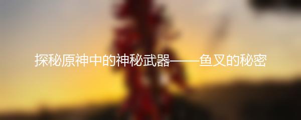 探秘原神中的神秘武器——鱼叉的秘密