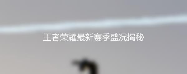 王者荣耀最新赛季盛况揭秘