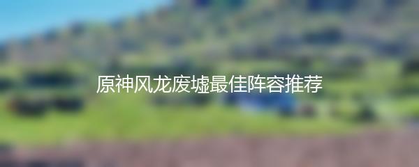 原神风龙废墟最佳阵容推荐