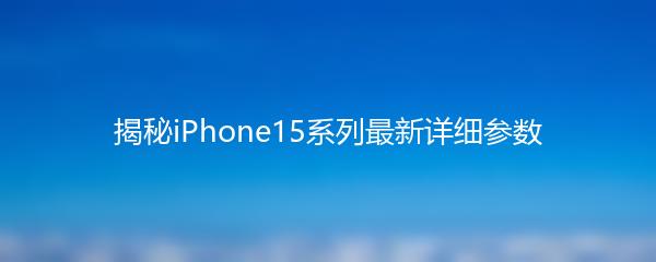 揭秘iPhone15系列最新详细参数