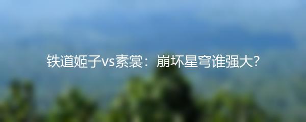 铁道姬子vs素裳：崩坏星穹谁强大？