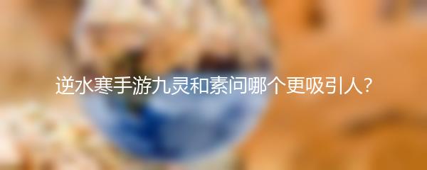 逆水寒手游九灵和素问哪个更吸引人？