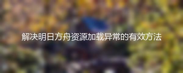 解决明日方舟资源加载异常的有效方法