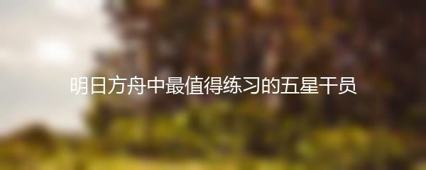 明日方舟中最值得练习的五星干员