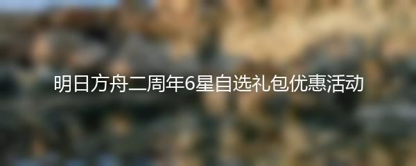明日方舟二周年6星自选礼包优惠活动