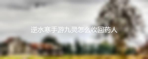 逆水寒手游九灵怎么收回药人