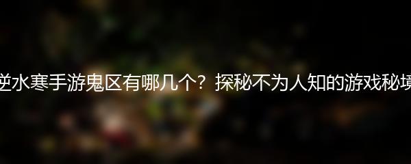 逆水寒手游鬼区有哪几个？探秘不为人知的游戏秘境