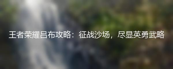 王者荣耀吕布攻略：征战沙场，尽显英勇武略