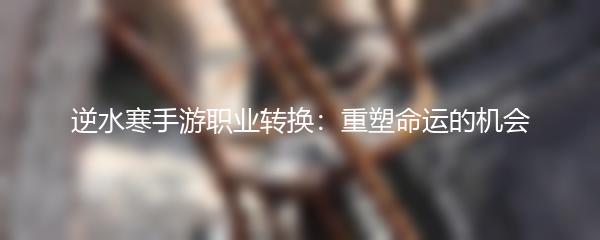 逆水寒手游职业转换：重塑命运的机会