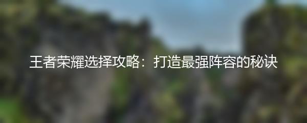 王者荣耀选择攻略：打造最强阵容的秘诀